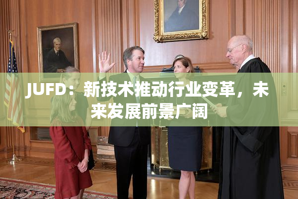 JUFD：新技术推动行业变革，未来发展前景广阔