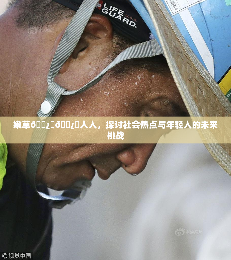 嫩草🌿‌🌿‌人人，探讨社会热点与年轻人的未来挑战