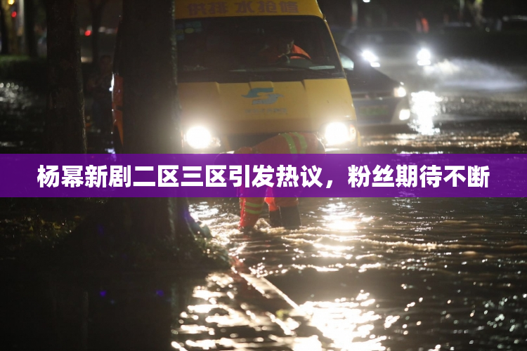 杨幂新剧二区三区引发热议，粉丝期待不断
