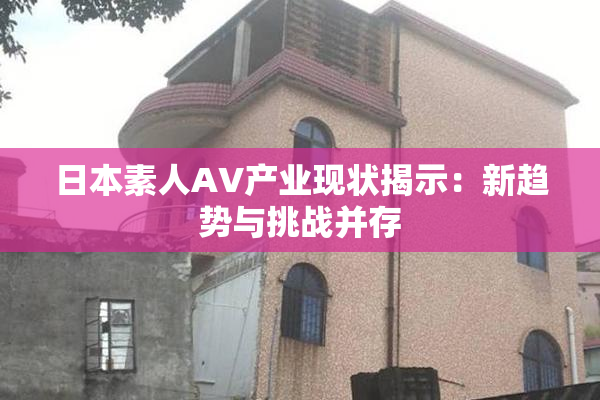 日本素人AV产业现状揭示：新趋势与挑战并存