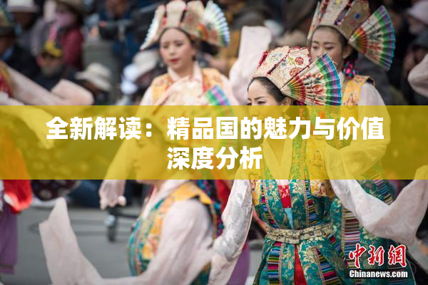 全新解读：精品国的魅力与价值深度分析