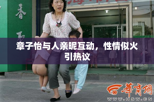章子怡与人亲昵互动，性情似火引热议