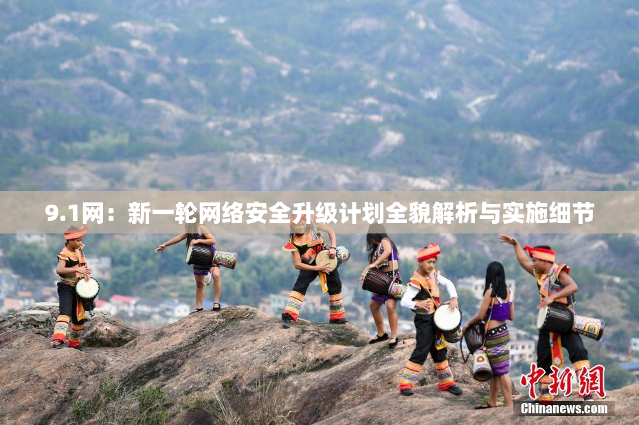 9.1网：新一轮网络安全升级计划全貌解析与实施细节