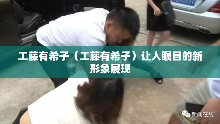 工藤有希子（工藤有希子）让人瞩目的新形象展现