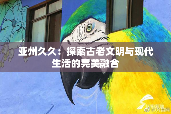 亚州久久：探索古老文明与现代生活的完美融合