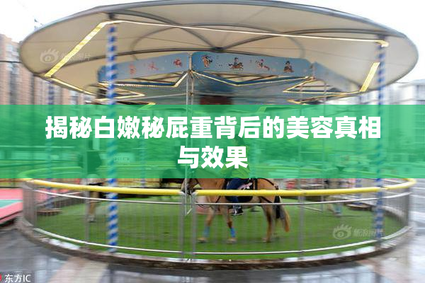 揭秘白嫩秘屁重背后的美容真相与效果