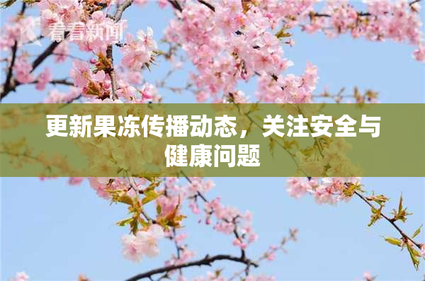 更新果冻传播动态，关注安全与健康问题