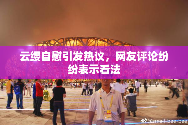 云缨自慰引发热议，网友评论纷纷表示看法