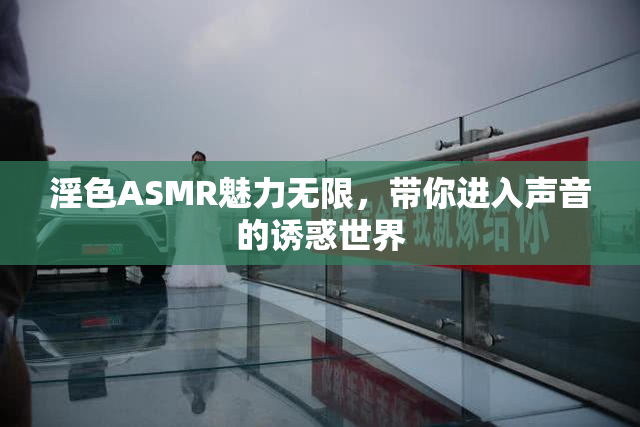 淫色ASMR魅力无限，带你进入声音的诱惑世界