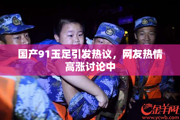 国产91玉足引发热议，网友热情高涨讨论中