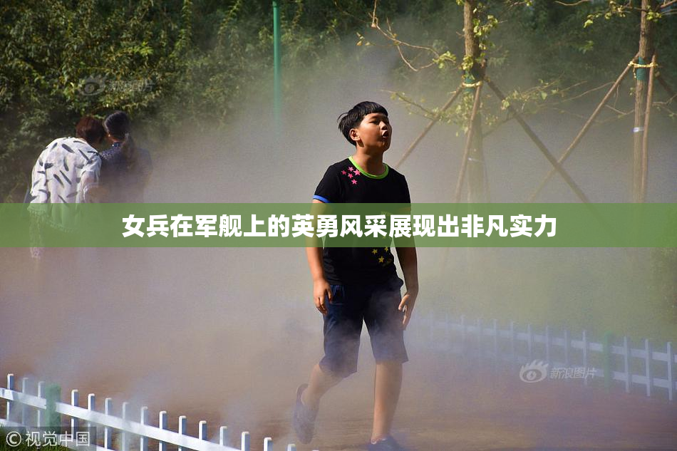 女兵在军舰上的英勇风采展现出非凡实力