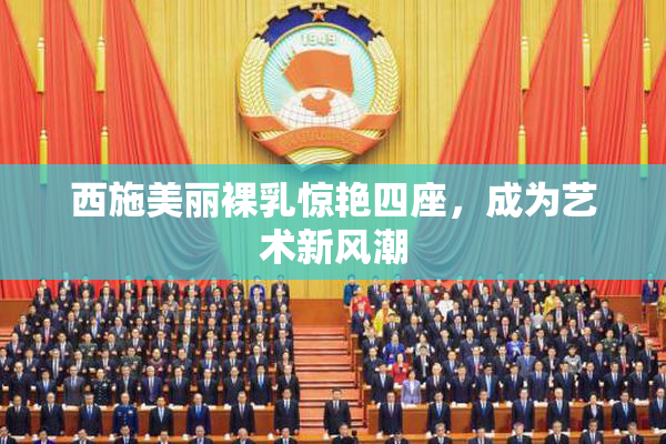 西施美丽裸乳惊艳四座，成为艺术新风潮