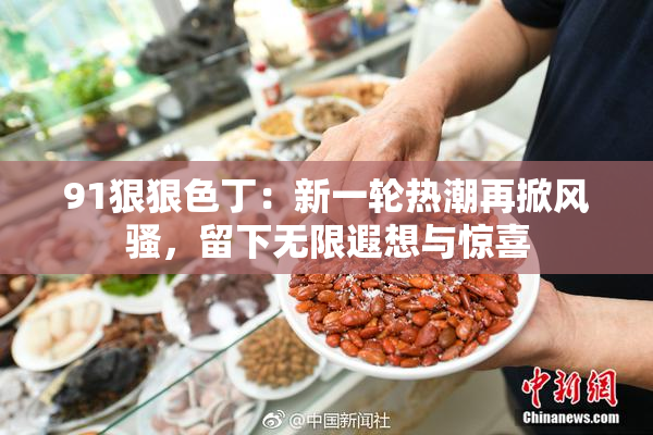 91狠狠色丁：新一轮热潮再掀风骚，留下无限遐想与惊喜