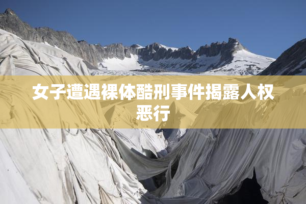 女子遭遇裸体酷刑事件揭露人权恶行