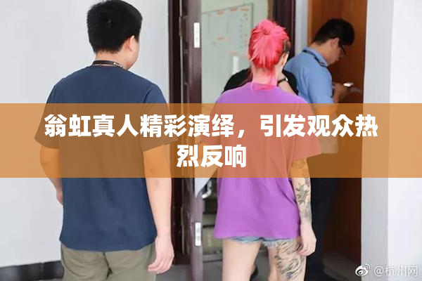 翁虹真人精彩演绎，引发观众热烈反响