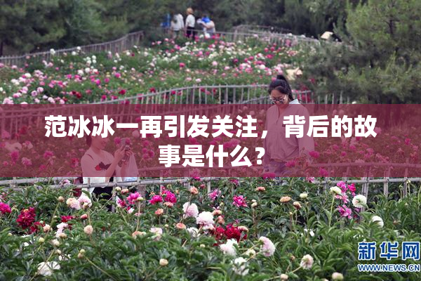 范冰冰一再引发关注，背后的故事是什么？