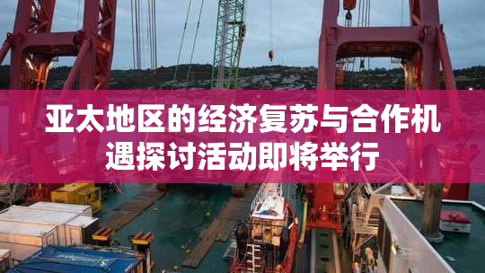 亚太地区的经济复苏与合作机遇探讨活动即将举行