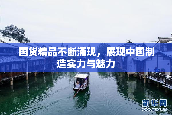 国货精品不断涌现，展现中国制造实力与魅力