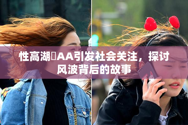 性高湖婬AA引发社会关注，探讨风波背后的故事