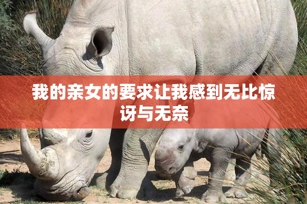 我的亲女的要求让我感到无比惊讶与无奈