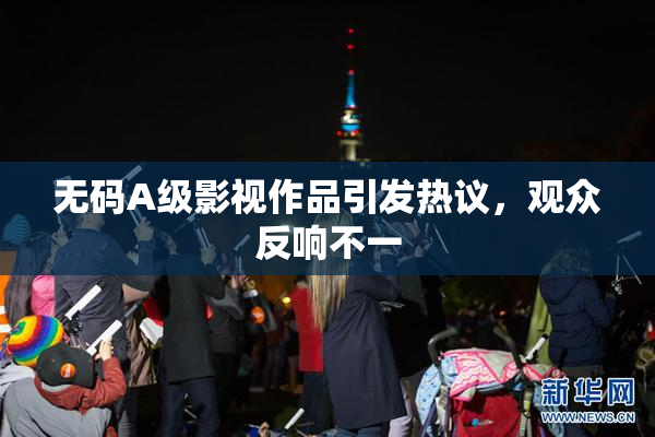 无码A级影视作品引发热议，观众反响不一