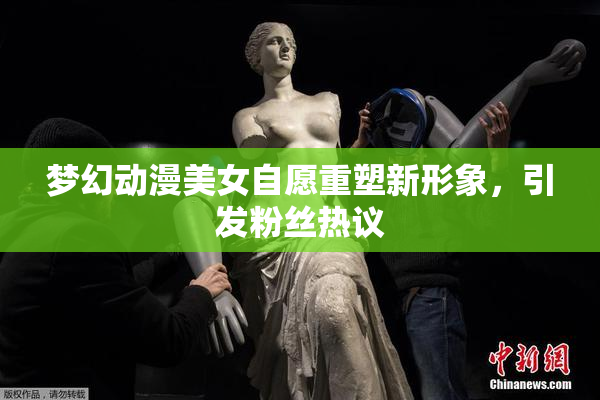 梦幻动漫美女自愿重塑新形象，引发粉丝热议