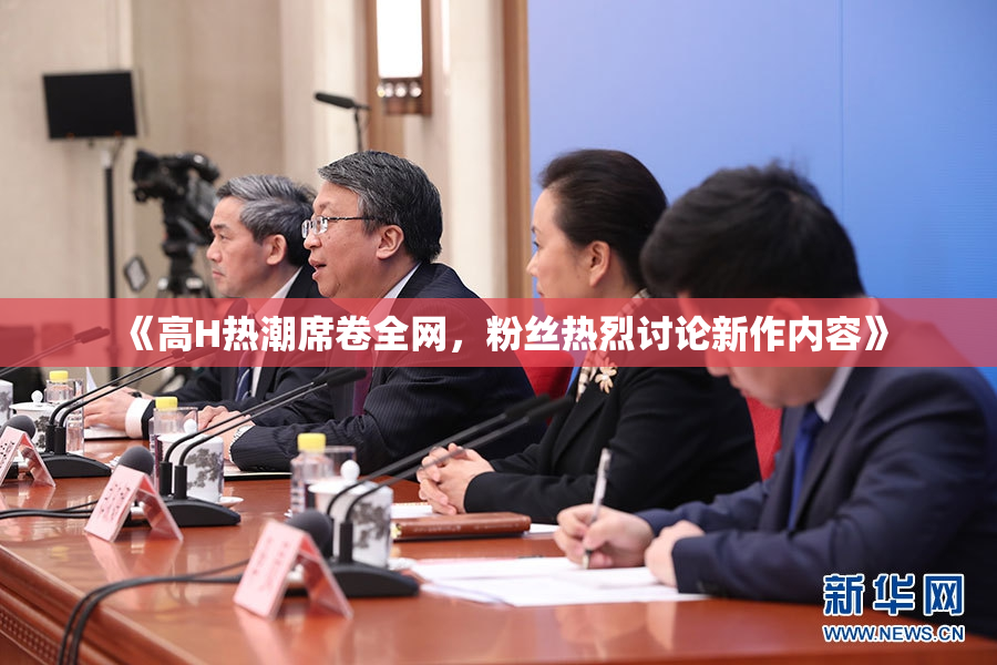《高H热潮席卷全网，粉丝热烈讨论新作内容》