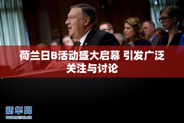 荷兰日B活动盛大启幕 引发广泛关注与讨论