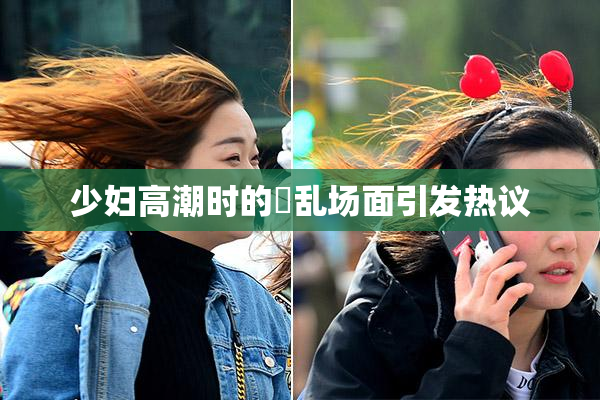 少妇高潮时的婬乱场面引发热议