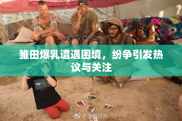 雏田爆乳遭遇困境，纷争引发热议与关注