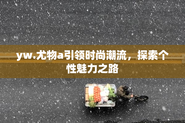 yw.尤物a引领时尚潮流，探索个性魅力之路