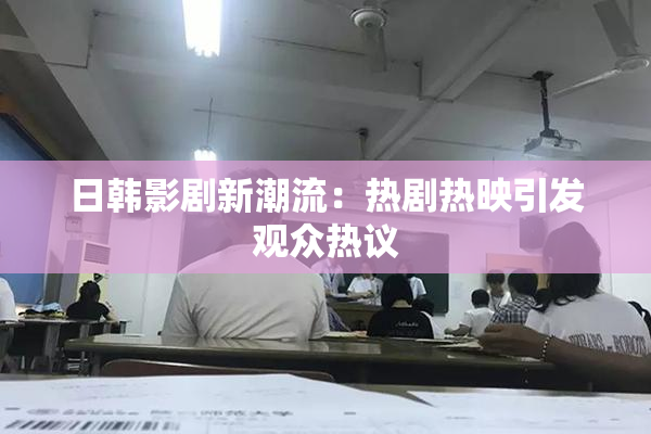 日韩影剧新潮流：热剧热映引发观众热议