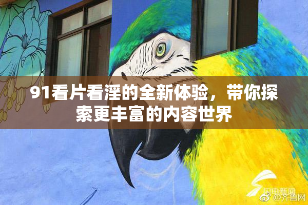 91看片看淫的全新体验，带你探索更丰富的内容世界