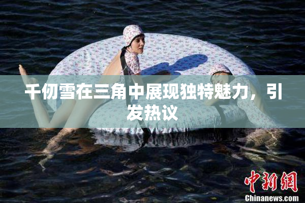 千仞雪在三角中展现独特魅力，引发热议