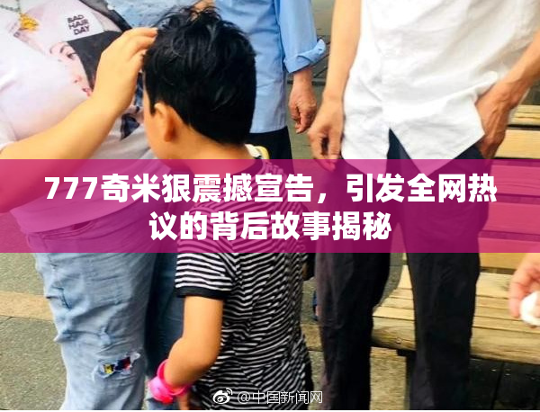 777奇米狠震撼宣告，引发全网热议的背后故事揭秘