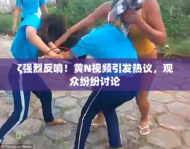 ζ强烈反响！黄Ν视频引发热议，观众纷纷讨论