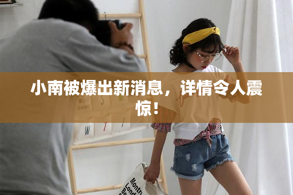小南被爆出新消息，详情令人震惊！