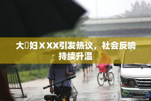 大婬妇ⅩXX引发热议，社会反响持续升温