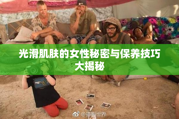 光滑肌肤的女性秘密与保养技巧大揭秘