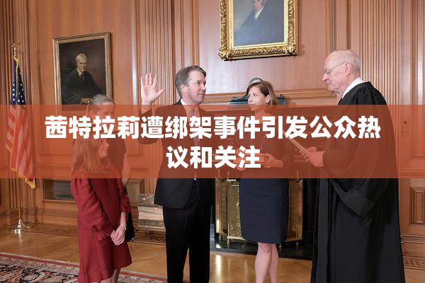 茜特拉莉遭绑架事件引发公众热议和关注