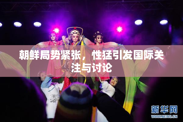 朝鲜局势紧张，性猛引发国际关注与讨论
