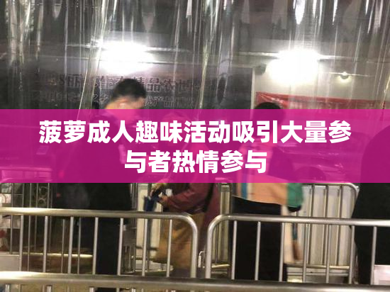 菠萝成人趣味活动吸引大量参与者热情参与