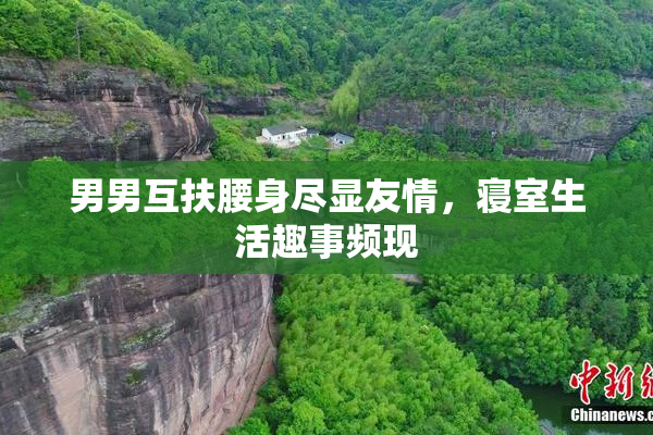 男男互扶腰身尽显友情，寝室生活趣事频现