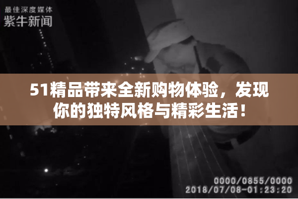 51精品带来全新购物体验，发现你的独特风格与精彩生活！