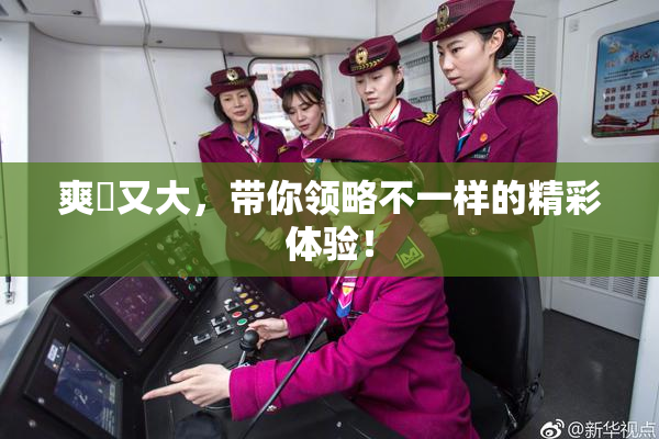 爽擼又大，带你领略不一样的精彩体验！