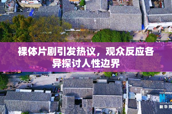 裸体片剧引发热议，观众反应各异探讨人性边界