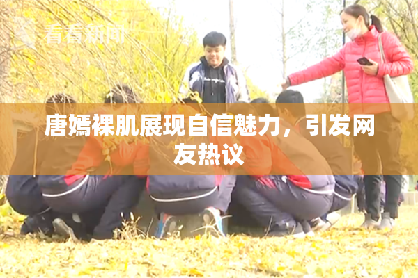 唐嫣裸肌展现自信魅力，引发网友热议