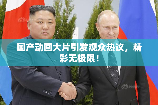 国产动画大片引发观众热议，精彩无极限！