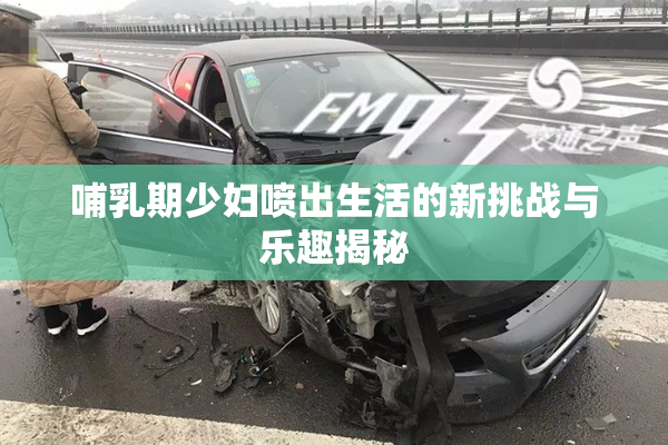 哺乳期少妇喷出生活的新挑战与乐趣揭秘