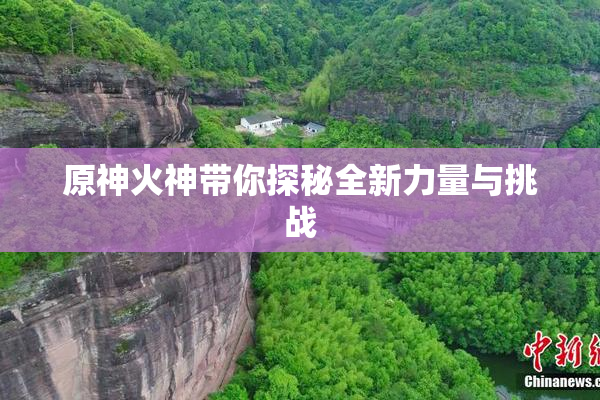 原神火神带你探秘全新力量与挑战